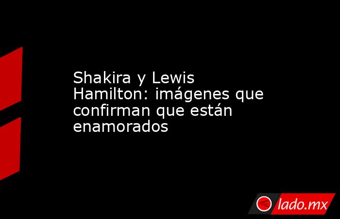 Shakira y Lewis Hamilton: imágenes que confirman que están enamorados. Noticias en tiempo real