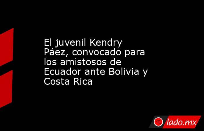 El juvenil Kendry Páez, convocado para los amistosos de Ecuador ante Bolivia y Costa Rica. Noticias en tiempo real
