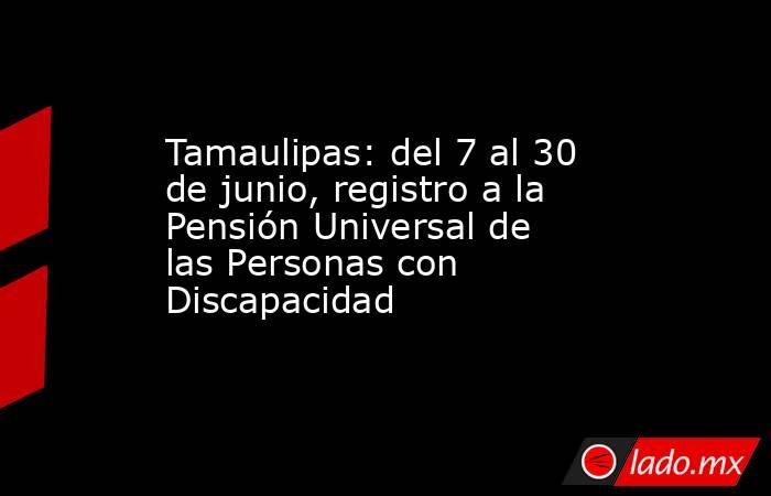 Tamaulipas: del 7 al 30 de junio, registro a la Pensión Universal de las Personas con Discapacidad. Noticias en tiempo real