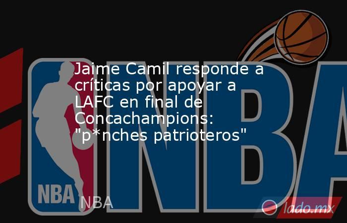 Jaime Camil responde a críticas por apoyar a LAFC en final de Concachampions: 