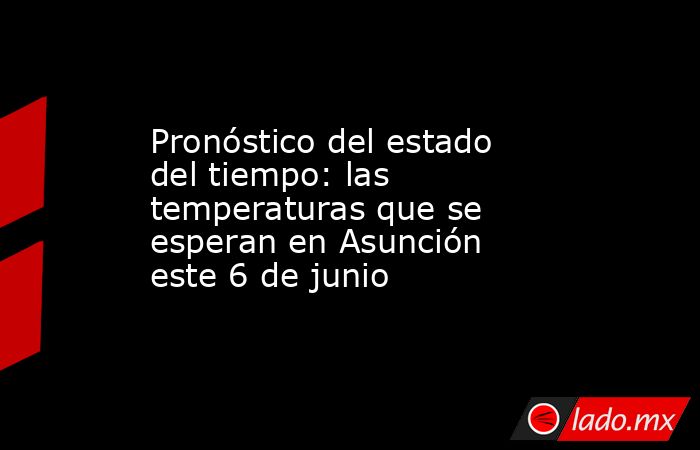 Pronóstico del estado del tiempo: las temperaturas que se esperan en Asunción este 6 de junio. Noticias en tiempo real