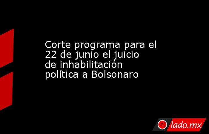 Corte programa para el 22 de junio el juicio de inhabilitación política a Bolsonaro. Noticias en tiempo real