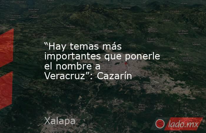 “Hay temas más importantes que ponerle el nombre a Veracruz”: Cazarín. Noticias en tiempo real