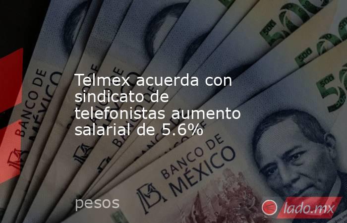 Telmex acuerda con sindicato de telefonistas aumento salarial de 5.6%. Noticias en tiempo real