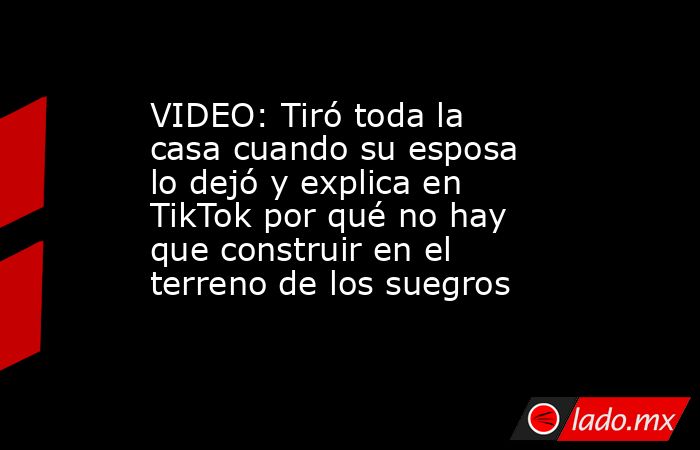 VIDEO: Tiró toda la casa cuando su esposa lo dejó y explica en TikTok por qué no hay que construir en el terreno de los suegros. Noticias en tiempo real