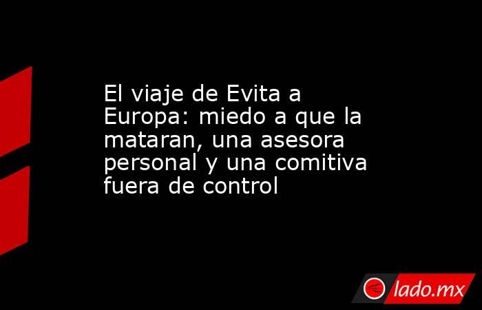El viaje de Evita a Europa: miedo a que la mataran, una asesora personal y una comitiva fuera de control. Noticias en tiempo real