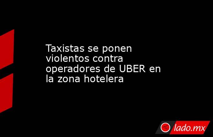 Taxistas se ponen violentos contra operadores de UBER en la zona hotelera. Noticias en tiempo real
