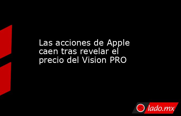 Las acciones de Apple caen tras revelar el precio del Vision PRO. Noticias en tiempo real