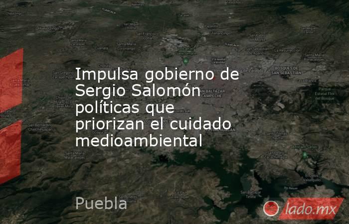 Impulsa gobierno de Sergio Salomón políticas que priorizan el cuidado medioambiental. Noticias en tiempo real