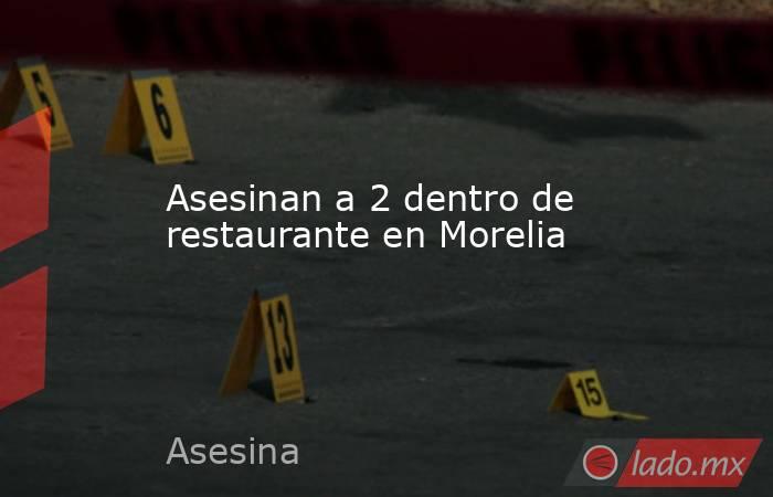 Asesinan a 2 dentro de restaurante en Morelia. Noticias en tiempo real