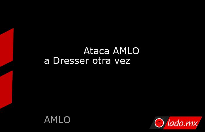             Ataca AMLO a Dresser otra vez            . Noticias en tiempo real
