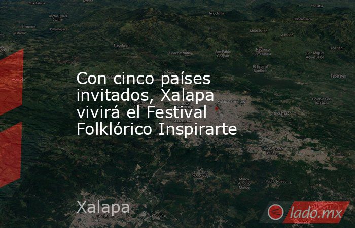 Con cinco países invitados, Xalapa vivirá el Festival Folklórico Inspirarte. Noticias en tiempo real