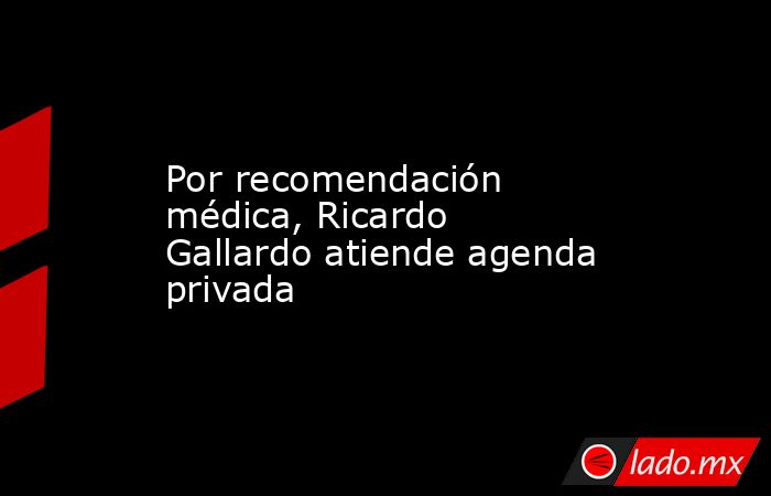 Por recomendación médica, Ricardo Gallardo atiende agenda privada. Noticias en tiempo real
