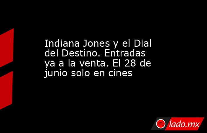 Indiana Jones y el Dial del Destino. Entradas ya a la venta. El 28 de junio solo en cines. Noticias en tiempo real