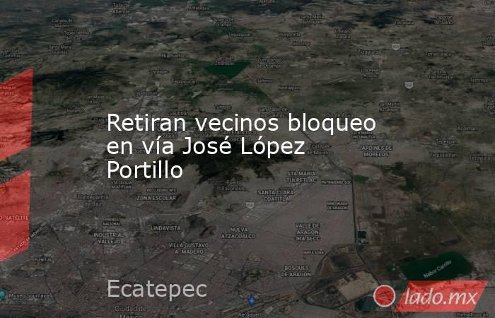Retiran vecinos bloqueo en vía José López Portillo. Noticias en tiempo real