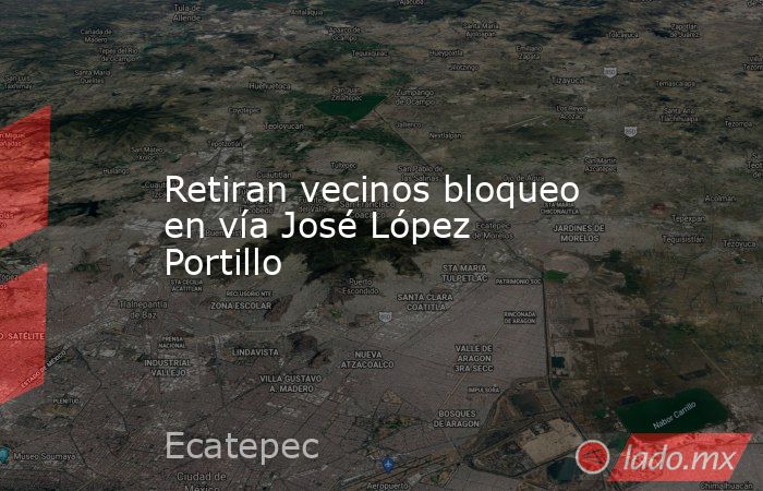 Retiran vecinos bloqueo en vía José López Portillo. Noticias en tiempo real