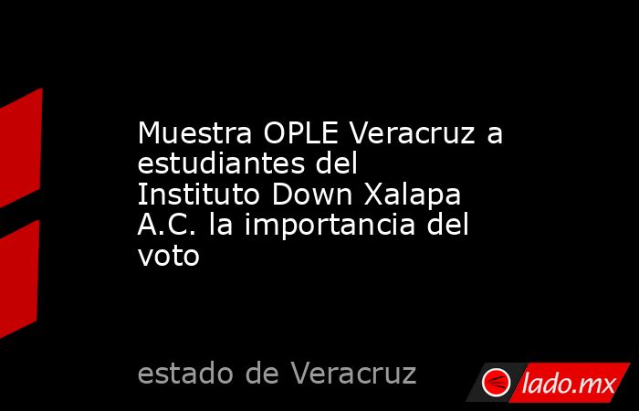 Muestra OPLE Veracruz a estudiantes del Instituto Down Xalapa A.C. la importancia del voto. Noticias en tiempo real