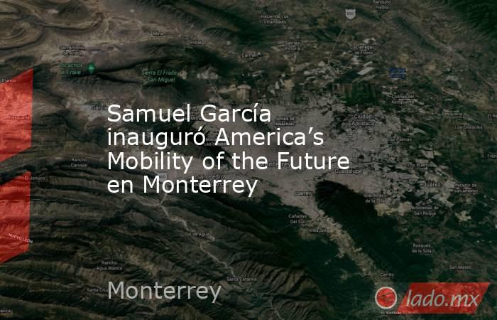 Samuel García inauguró America’s Mobility of the Future en Monterrey. Noticias en tiempo real