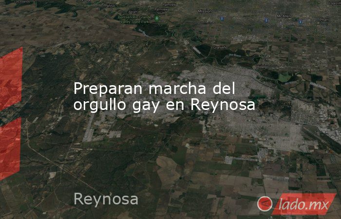 Preparan marcha del orgullo gay en Reynosa. Noticias en tiempo real