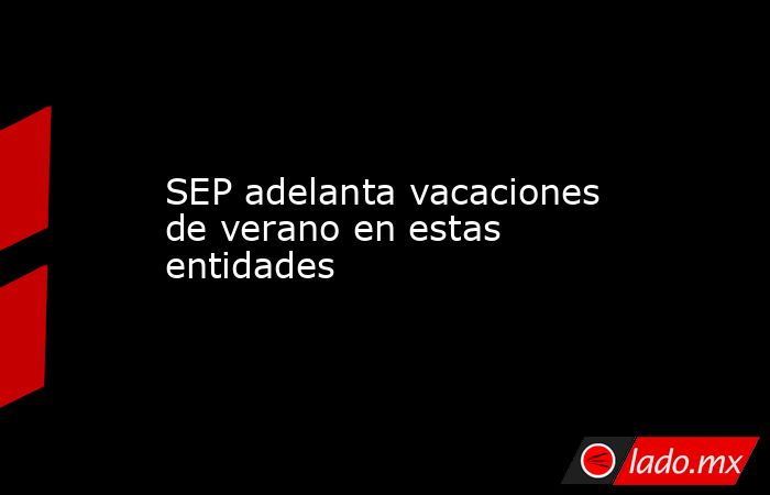 SEP adelanta vacaciones de verano en estas entidades. Noticias en tiempo real