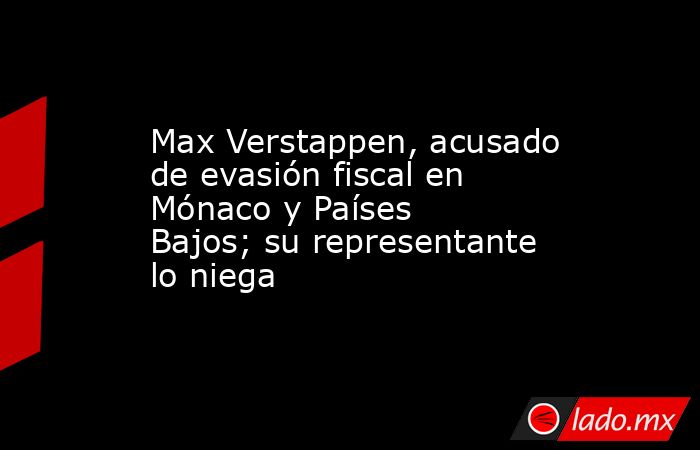 Max Verstappen, acusado de evasión fiscal en Mónaco y Países Bajos; su representante lo niega. Noticias en tiempo real