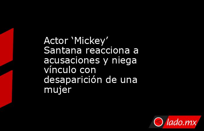 Actor ‘Mickey’ Santana reacciona a acusaciones y niega vínculo con desaparición de una mujer. Noticias en tiempo real