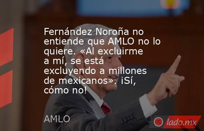 Fernández Noroña no entiende que AMLO no lo quiere. «Al excluirme a mí, se está excluyendo a millones de mexicanos». ¡Sí, cómo no!. Noticias en tiempo real