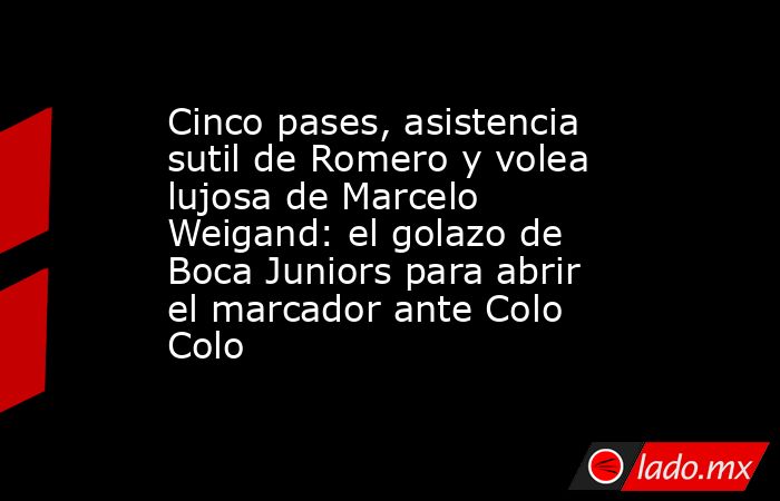 Cinco pases, asistencia sutil de Romero y volea lujosa de Marcelo Weigand: el golazo de Boca Juniors para abrir el marcador ante Colo Colo. Noticias en tiempo real