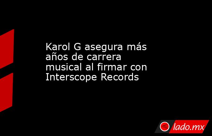 Karol G asegura más años de carrera musical al firmar con Interscope Records. Noticias en tiempo real