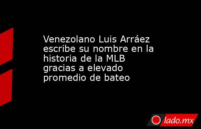 Venezolano Luis Arráez escribe su nombre en la historia de la MLB gracias a elevado promedio de bateo. Noticias en tiempo real