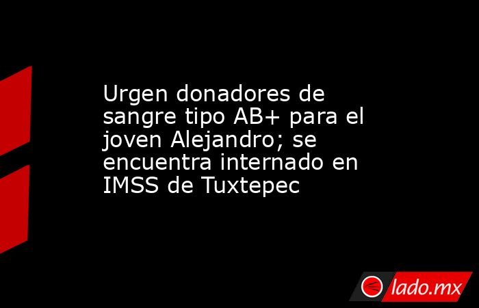 Urgen donadores de sangre tipo AB+ para el joven Alejandro; se encuentra internado en IMSS de Tuxtepec. Noticias en tiempo real
