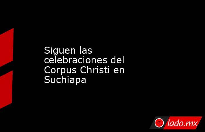 Siguen las celebraciones del Corpus Christi en Suchiapa. Noticias en tiempo real