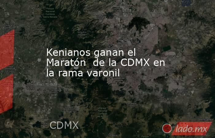 Kenianos ganan el Maratón  de la CDMX en la rama varonil. Noticias en tiempo real
