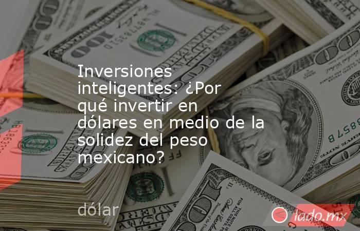 Inversiones inteligentes: ¿Por qué invertir en dólares en medio de la solidez del peso mexicano?. Noticias en tiempo real