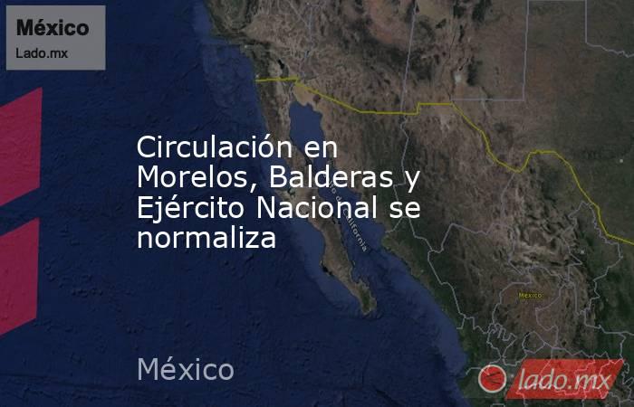 Circulación en Morelos, Balderas y Ejército Nacional se normaliza. Noticias en tiempo real