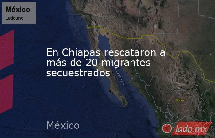 En Chiapas rescataron a más de 20 migrantes secuestrados. Noticias en tiempo real