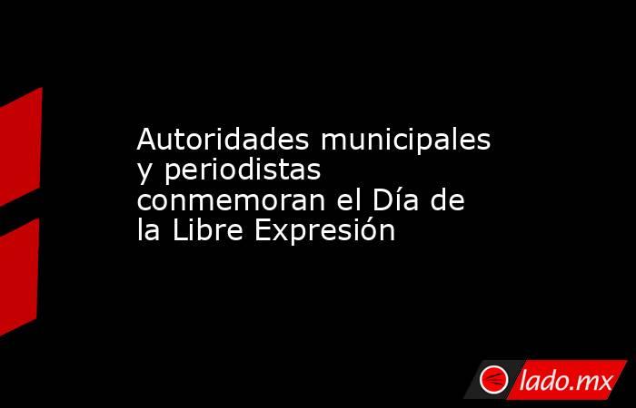 Autoridades municipales y periodistas conmemoran el Día de la Libre Expresión. Noticias en tiempo real