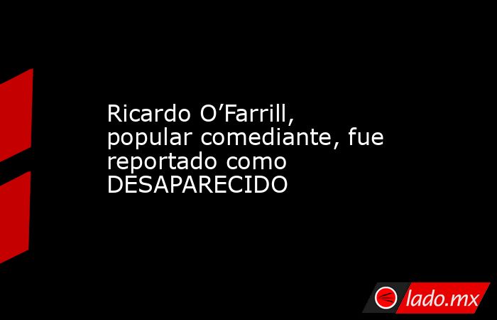 Ricardo O’Farrill, popular comediante, fue reportado como DESAPARECIDO. Noticias en tiempo real
