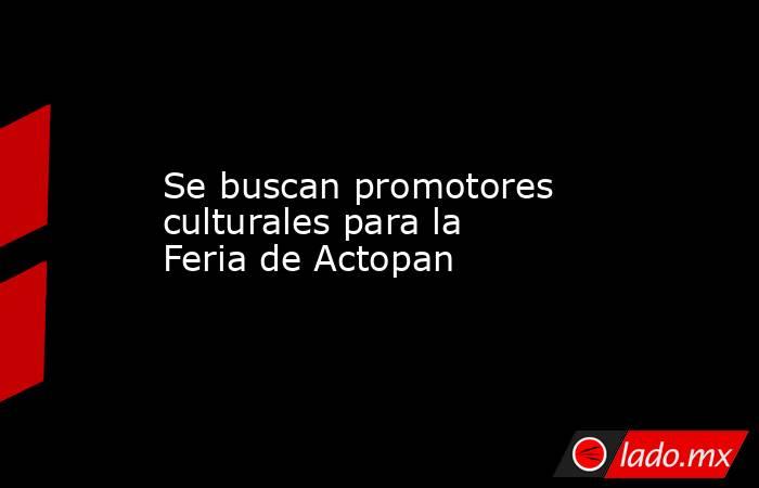 Se buscan promotores culturales para la Feria de Actopan. Noticias en tiempo real
