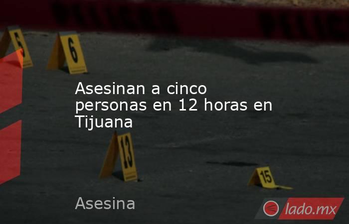Asesinan a cinco personas en 12 horas en Tijuana. Noticias en tiempo real