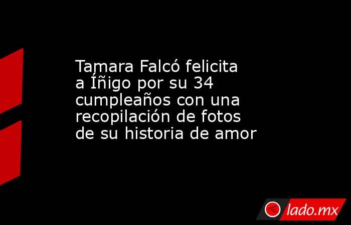Tamara Falcó felicita a Íñigo por su 34 cumpleaños con una recopilación de fotos de su historia de amor. Noticias en tiempo real