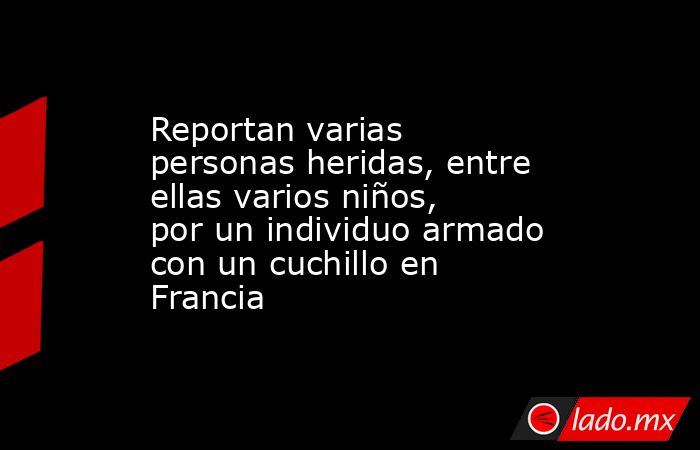 Reportan varias personas heridas, entre ellas varios niños, por un individuo armado con un cuchillo en Francia. Noticias en tiempo real