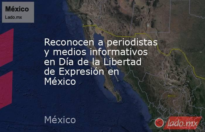 Reconocen a periodistas y medios informativos en Día de la Libertad de Expresión en México. Noticias en tiempo real