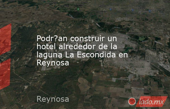 Podr?an construir un hotel alrededor de la laguna La Escondida en Reynosa. Noticias en tiempo real