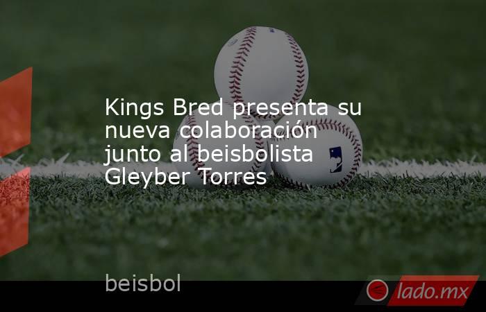 Kings Bred presenta su nueva colaboración junto al beisbolista Gleyber Torres. Noticias en tiempo real