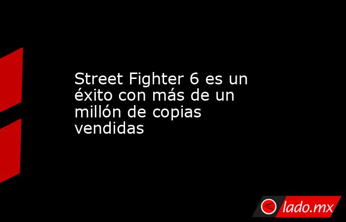 Street Fighter 6 es un éxito con más de un millón de copias vendidas. Noticias en tiempo real