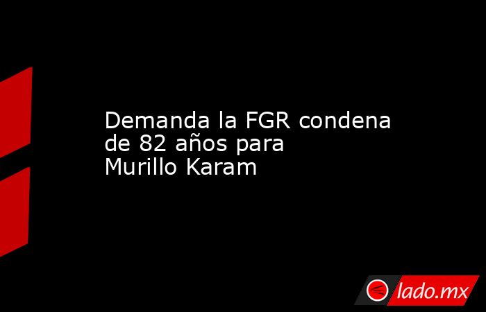 Demanda la FGR condena de 82 años para Murillo Karam. Noticias en tiempo real