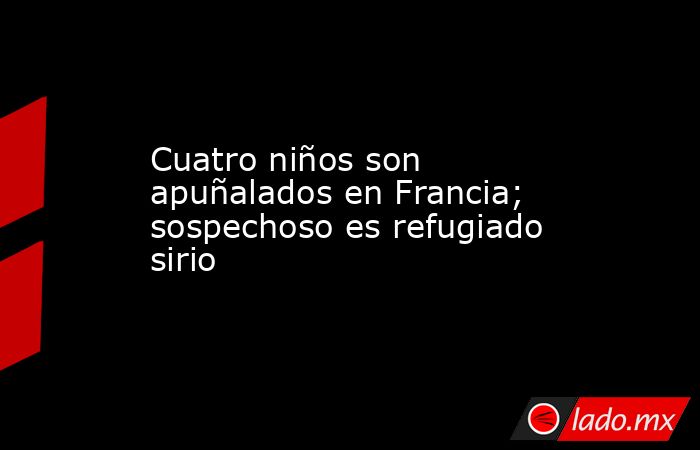 Cuatro niños son apuñalados en Francia; sospechoso es refugiado sirio. Noticias en tiempo real