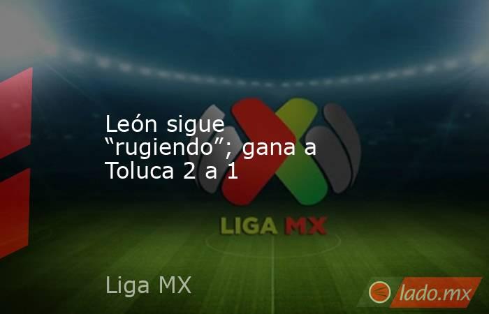 León sigue “rugiendo”; gana a Toluca 2 a 1. Noticias en tiempo real