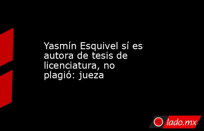 Yasmín Esquivel sí es autora de tesis de licenciatura, no plagió: jueza. Noticias en tiempo real